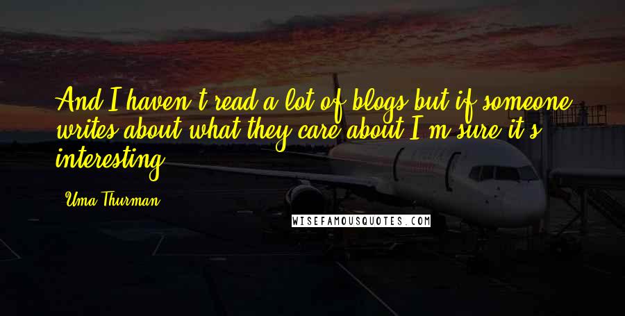 Uma Thurman Quotes: And I haven't read a lot of blogs but if someone writes about what they care about I'm sure it's interesting.