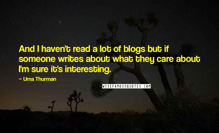 Uma Thurman Quotes: And I haven't read a lot of blogs but if someone writes about what they care about I'm sure it's interesting.