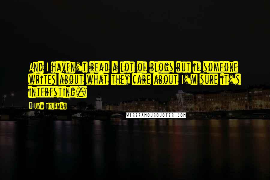Uma Thurman Quotes: And I haven't read a lot of blogs but if someone writes about what they care about I'm sure it's interesting.