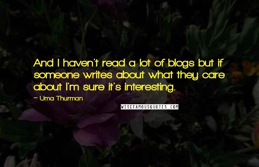 Uma Thurman Quotes: And I haven't read a lot of blogs but if someone writes about what they care about I'm sure it's interesting.