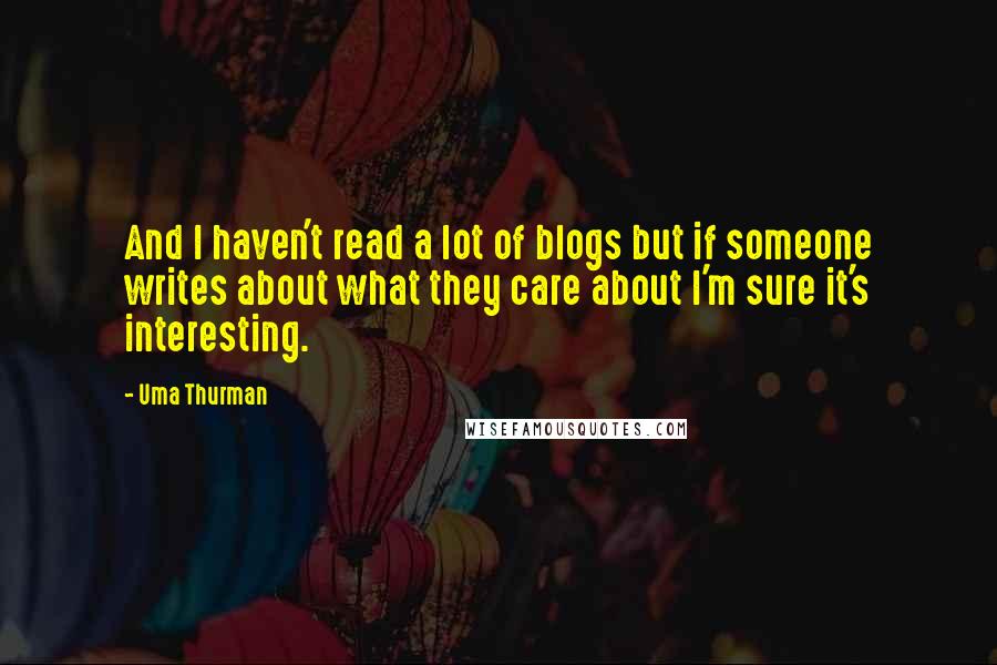 Uma Thurman Quotes: And I haven't read a lot of blogs but if someone writes about what they care about I'm sure it's interesting.