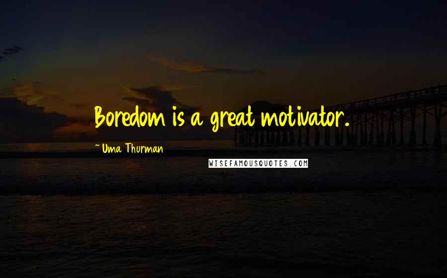 Uma Thurman Quotes: Boredom is a great motivator.