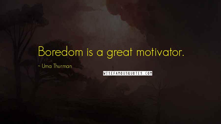 Uma Thurman Quotes: Boredom is a great motivator.