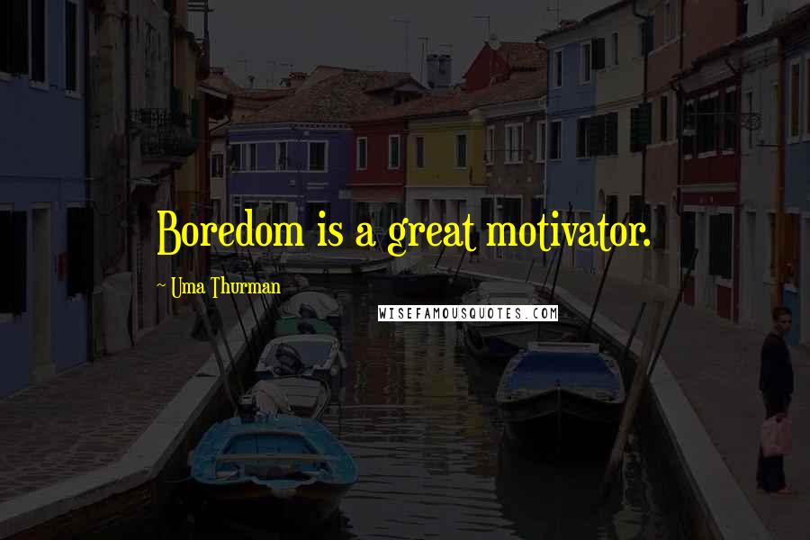 Uma Thurman Quotes: Boredom is a great motivator.