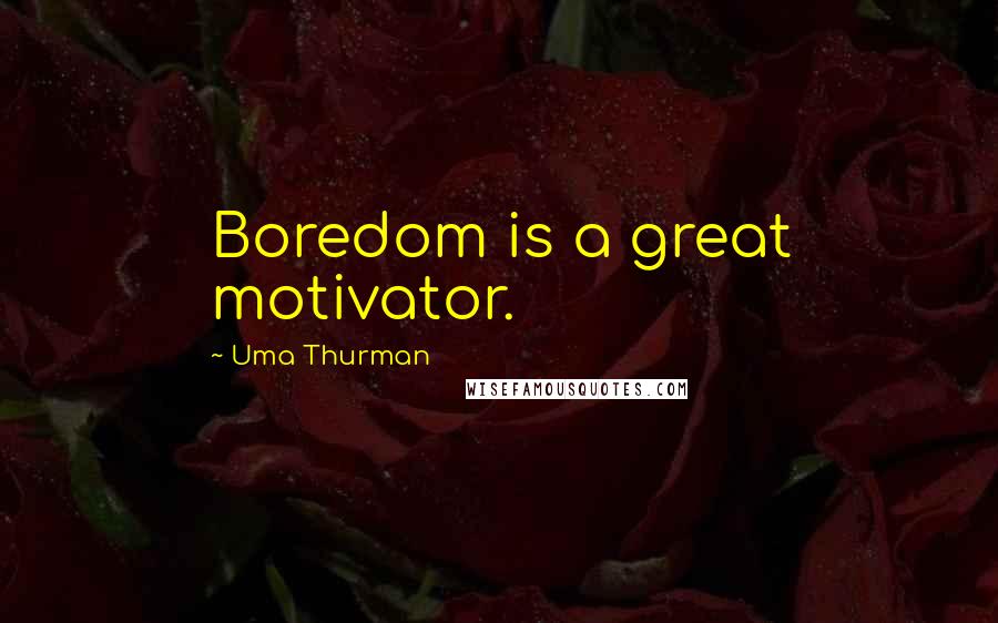 Uma Thurman Quotes: Boredom is a great motivator.