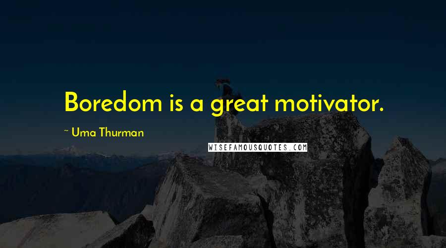 Uma Thurman Quotes: Boredom is a great motivator.