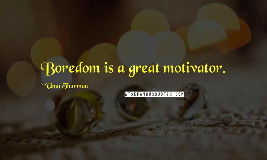 Uma Thurman Quotes: Boredom is a great motivator.