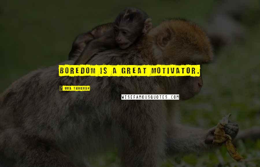 Uma Thurman Quotes: Boredom is a great motivator.