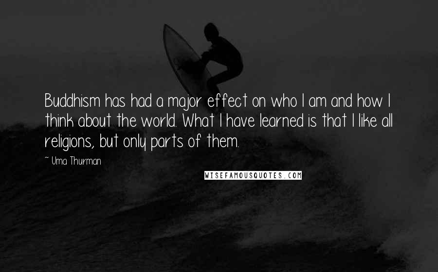 Uma Thurman Quotes: Buddhism has had a major effect on who I am and how I think about the world. What I have learned is that I like all religions, but only parts of them.