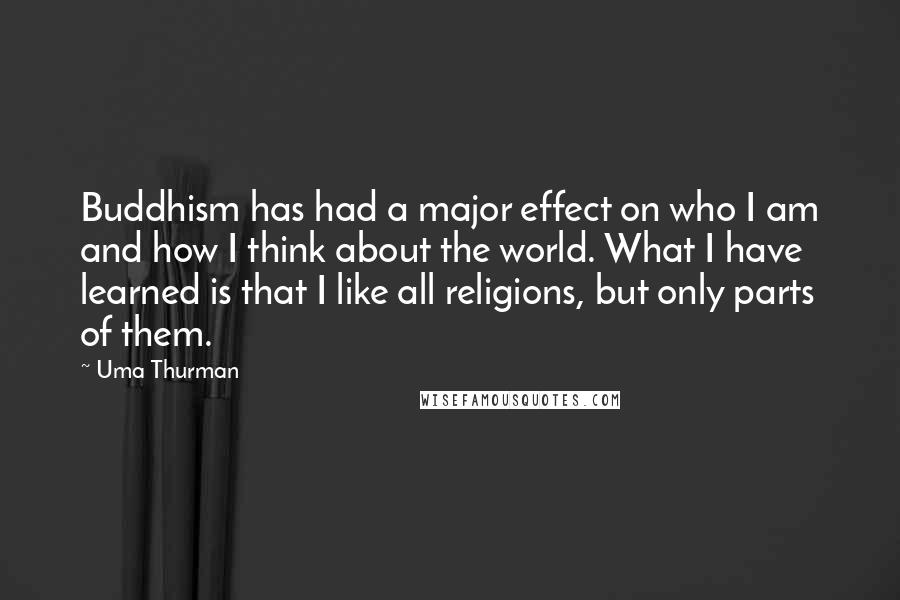 Uma Thurman Quotes: Buddhism has had a major effect on who I am and how I think about the world. What I have learned is that I like all religions, but only parts of them.
