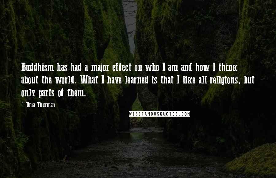 Uma Thurman Quotes: Buddhism has had a major effect on who I am and how I think about the world. What I have learned is that I like all religions, but only parts of them.