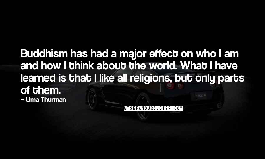 Uma Thurman Quotes: Buddhism has had a major effect on who I am and how I think about the world. What I have learned is that I like all religions, but only parts of them.