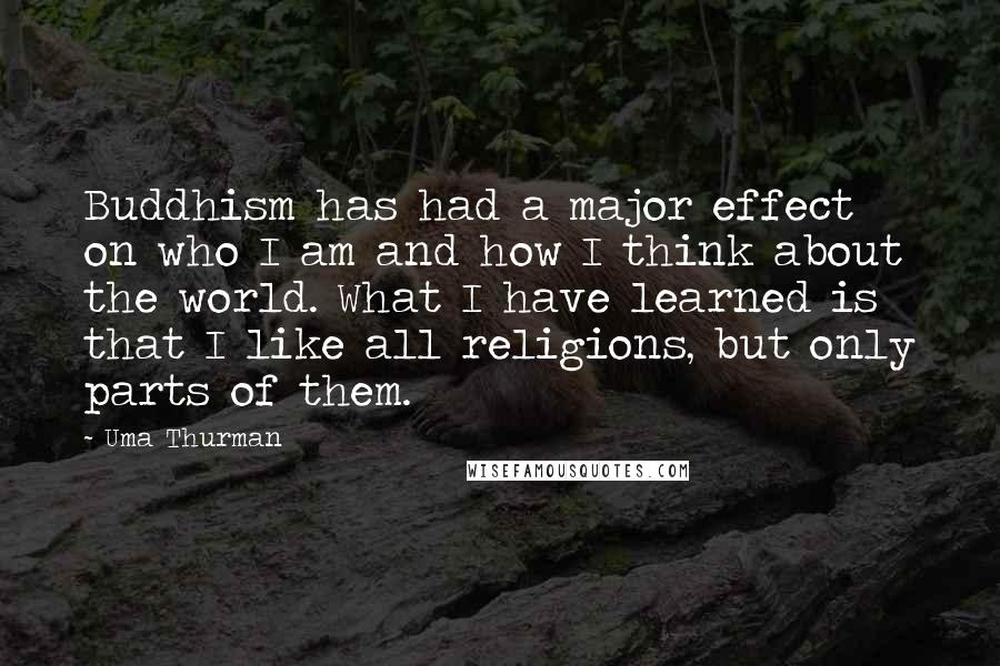 Uma Thurman Quotes: Buddhism has had a major effect on who I am and how I think about the world. What I have learned is that I like all religions, but only parts of them.