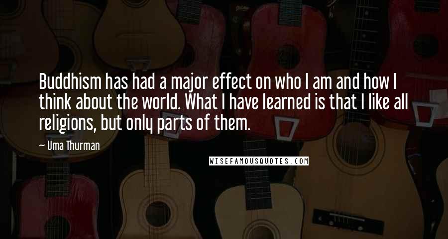 Uma Thurman Quotes: Buddhism has had a major effect on who I am and how I think about the world. What I have learned is that I like all religions, but only parts of them.