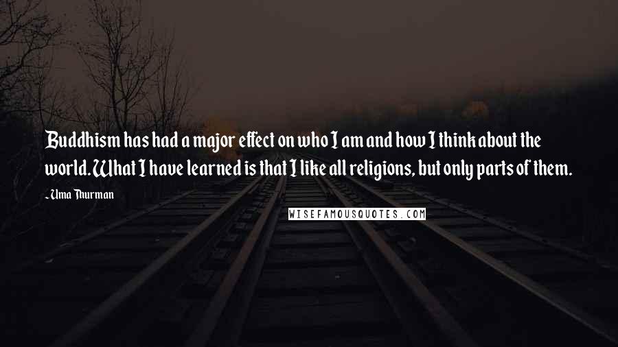 Uma Thurman Quotes: Buddhism has had a major effect on who I am and how I think about the world. What I have learned is that I like all religions, but only parts of them.