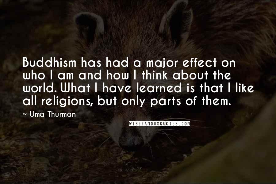 Uma Thurman Quotes: Buddhism has had a major effect on who I am and how I think about the world. What I have learned is that I like all religions, but only parts of them.