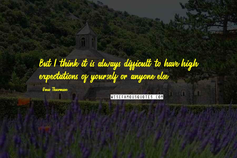 Uma Thurman Quotes: But I think it is always difficult to have high expectations of yourself or anyone else.