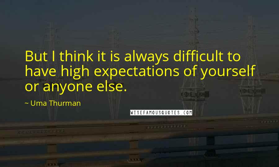 Uma Thurman Quotes: But I think it is always difficult to have high expectations of yourself or anyone else.