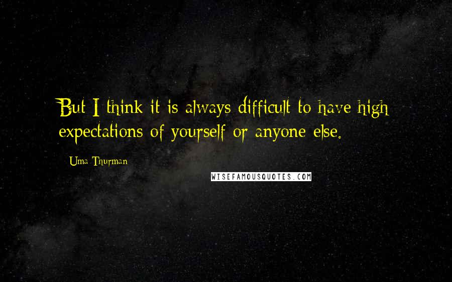 Uma Thurman Quotes: But I think it is always difficult to have high expectations of yourself or anyone else.