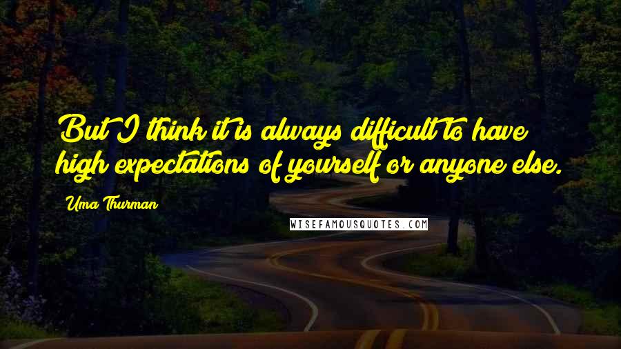 Uma Thurman Quotes: But I think it is always difficult to have high expectations of yourself or anyone else.