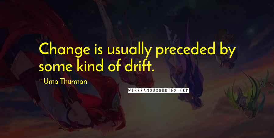 Uma Thurman Quotes: Change is usually preceded by some kind of drift.