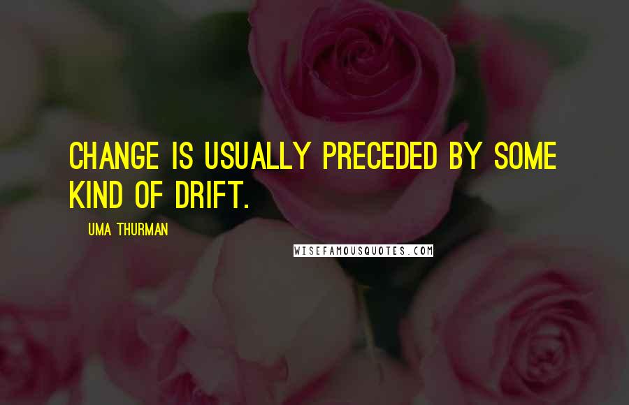 Uma Thurman Quotes: Change is usually preceded by some kind of drift.