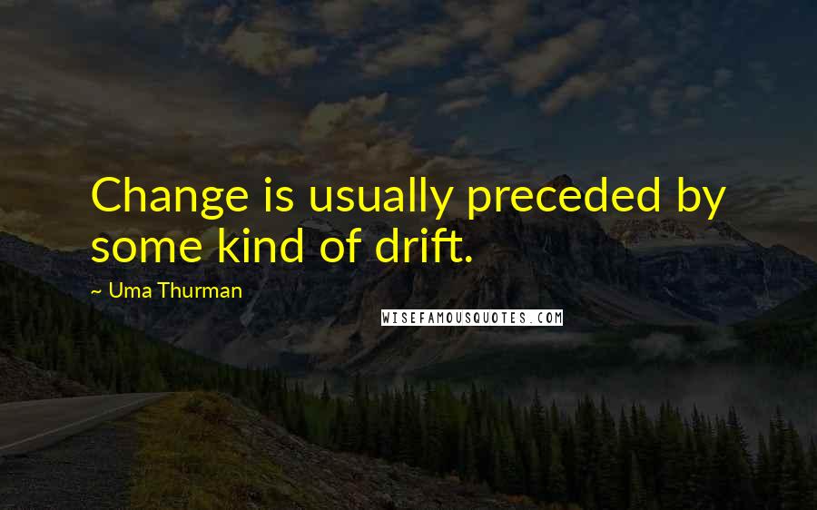 Uma Thurman Quotes: Change is usually preceded by some kind of drift.