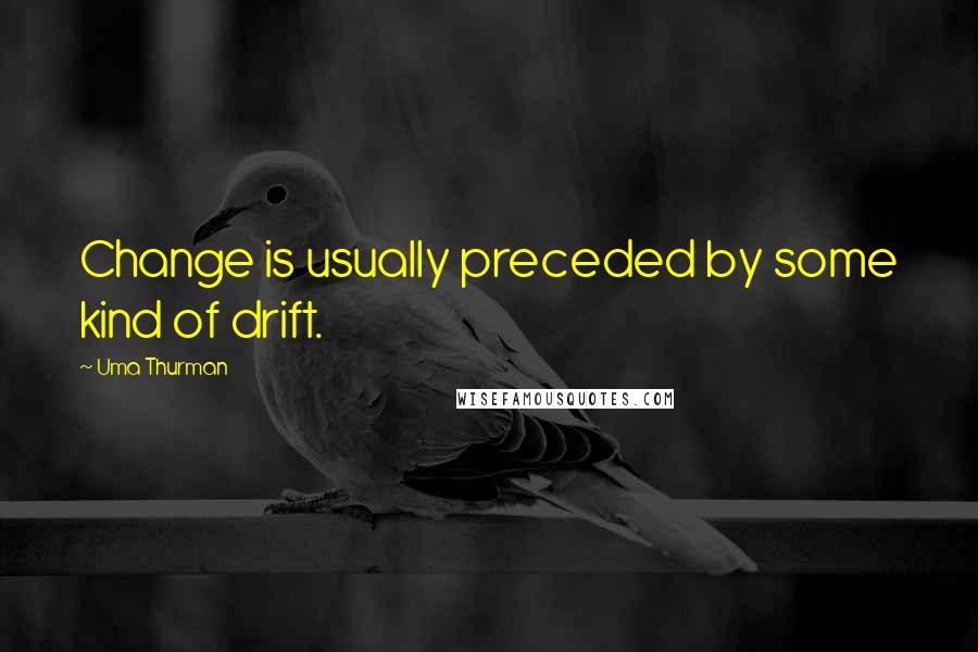 Uma Thurman Quotes: Change is usually preceded by some kind of drift.