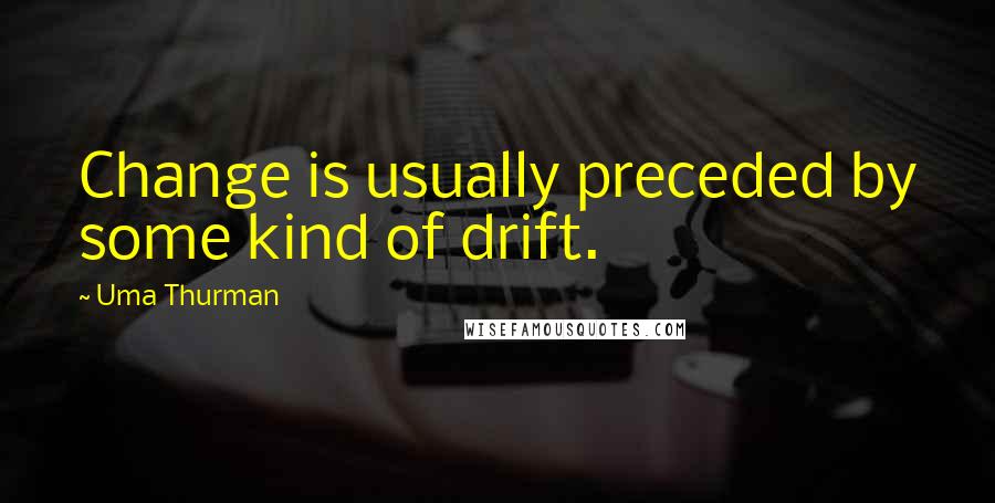 Uma Thurman Quotes: Change is usually preceded by some kind of drift.