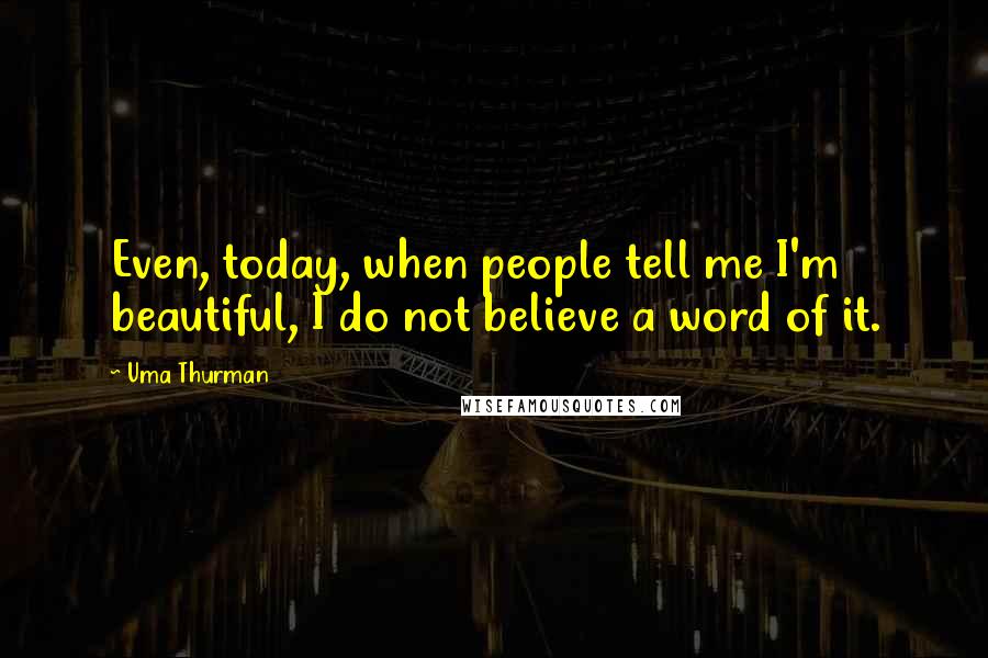 Uma Thurman Quotes: Even, today, when people tell me I'm beautiful, I do not believe a word of it.