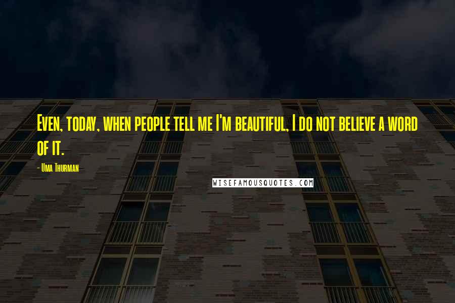 Uma Thurman Quotes: Even, today, when people tell me I'm beautiful, I do not believe a word of it.