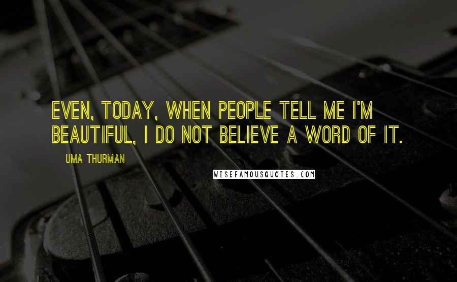 Uma Thurman Quotes: Even, today, when people tell me I'm beautiful, I do not believe a word of it.