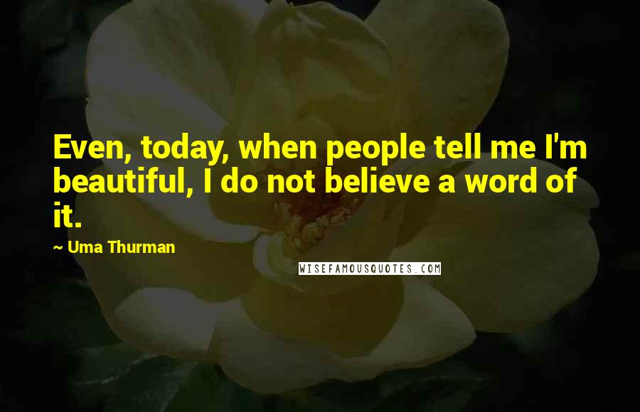 Uma Thurman Quotes: Even, today, when people tell me I'm beautiful, I do not believe a word of it.