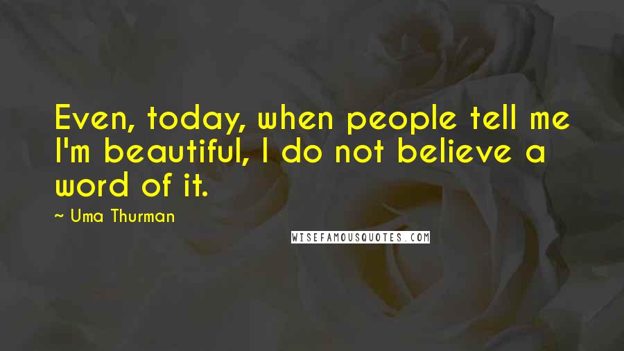 Uma Thurman Quotes: Even, today, when people tell me I'm beautiful, I do not believe a word of it.