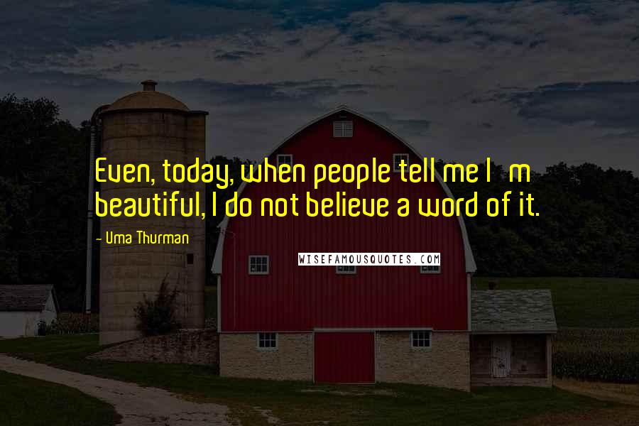 Uma Thurman Quotes: Even, today, when people tell me I'm beautiful, I do not believe a word of it.