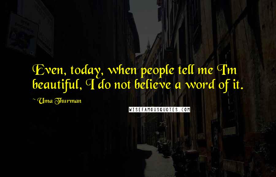 Uma Thurman Quotes: Even, today, when people tell me I'm beautiful, I do not believe a word of it.