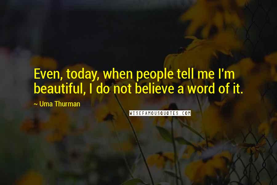 Uma Thurman Quotes: Even, today, when people tell me I'm beautiful, I do not believe a word of it.