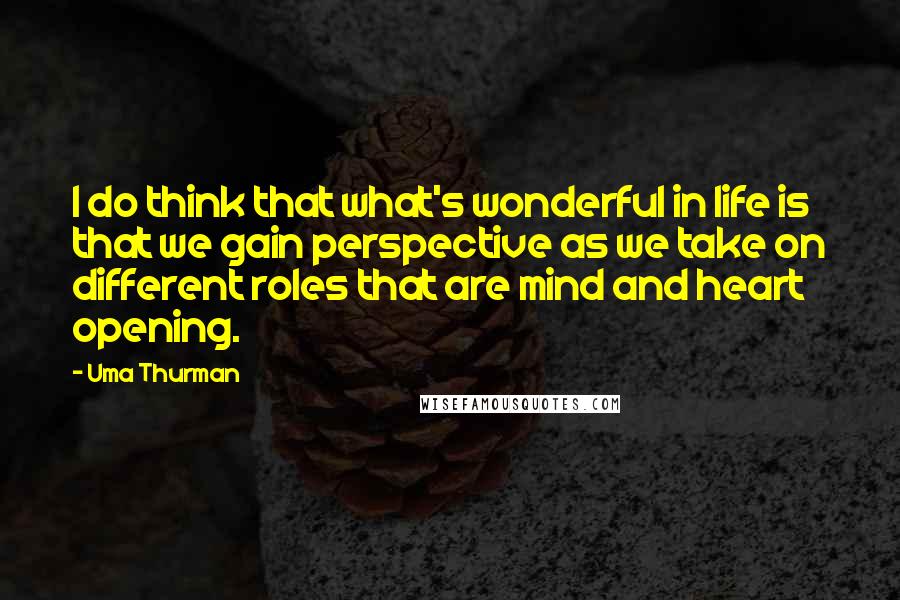 Uma Thurman Quotes: I do think that what's wonderful in life is that we gain perspective as we take on different roles that are mind and heart opening.