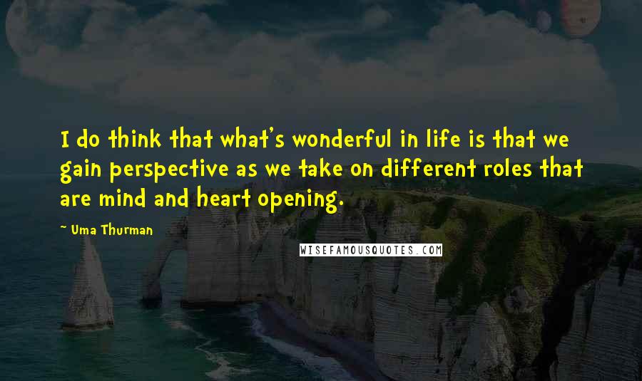 Uma Thurman Quotes: I do think that what's wonderful in life is that we gain perspective as we take on different roles that are mind and heart opening.