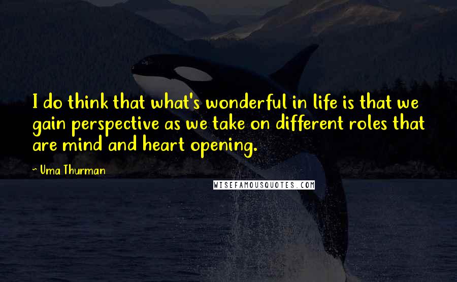 Uma Thurman Quotes: I do think that what's wonderful in life is that we gain perspective as we take on different roles that are mind and heart opening.