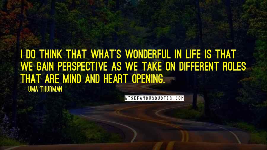 Uma Thurman Quotes: I do think that what's wonderful in life is that we gain perspective as we take on different roles that are mind and heart opening.