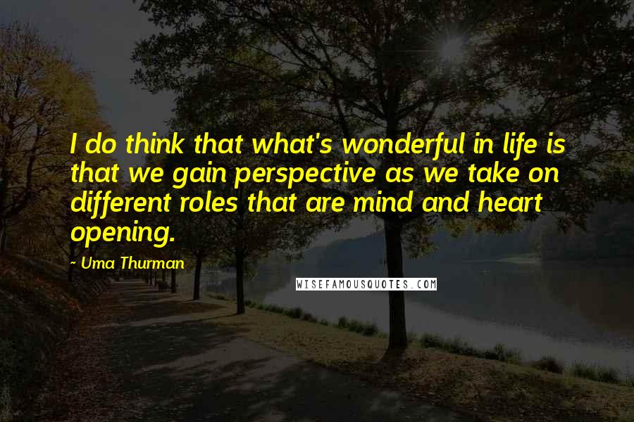 Uma Thurman Quotes: I do think that what's wonderful in life is that we gain perspective as we take on different roles that are mind and heart opening.