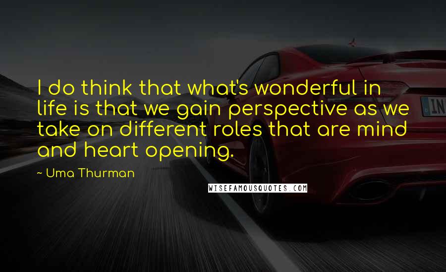 Uma Thurman Quotes: I do think that what's wonderful in life is that we gain perspective as we take on different roles that are mind and heart opening.