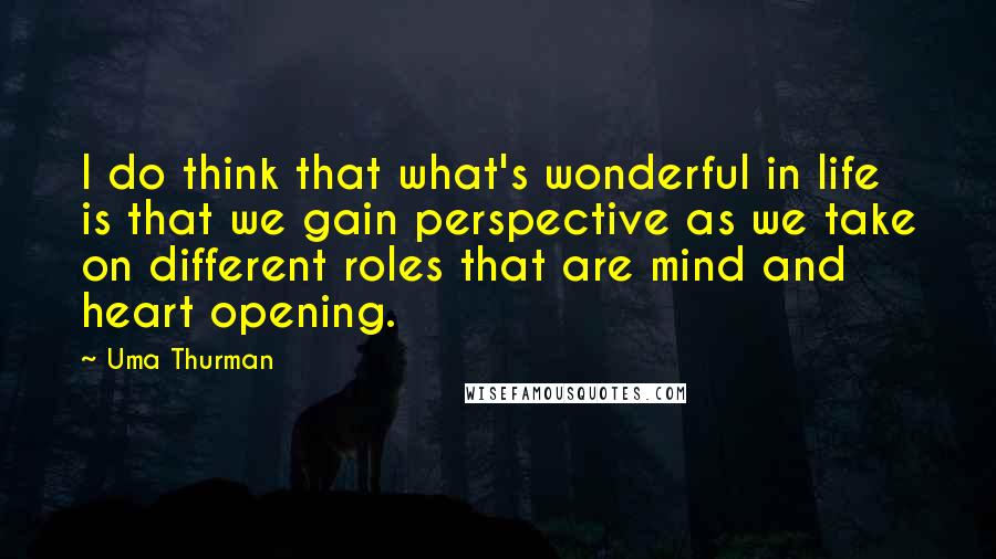 Uma Thurman Quotes: I do think that what's wonderful in life is that we gain perspective as we take on different roles that are mind and heart opening.