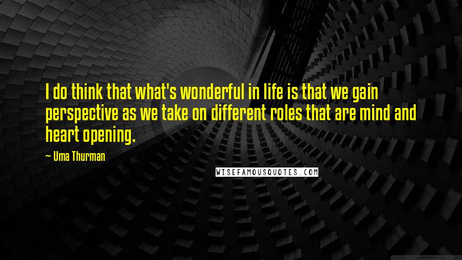 Uma Thurman Quotes: I do think that what's wonderful in life is that we gain perspective as we take on different roles that are mind and heart opening.