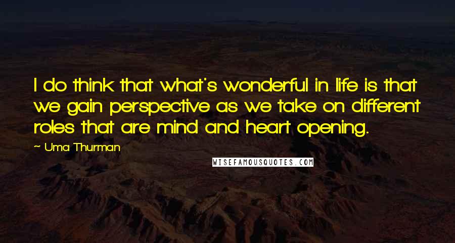 Uma Thurman Quotes: I do think that what's wonderful in life is that we gain perspective as we take on different roles that are mind and heart opening.