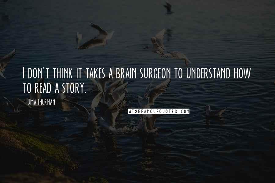 Uma Thurman Quotes: I don't think it takes a brain surgeon to understand how to read a story.