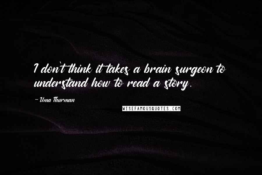 Uma Thurman Quotes: I don't think it takes a brain surgeon to understand how to read a story.