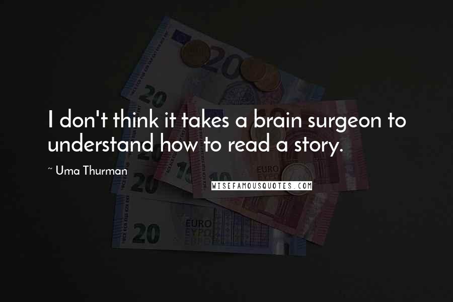 Uma Thurman Quotes: I don't think it takes a brain surgeon to understand how to read a story.