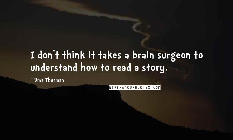 Uma Thurman Quotes: I don't think it takes a brain surgeon to understand how to read a story.